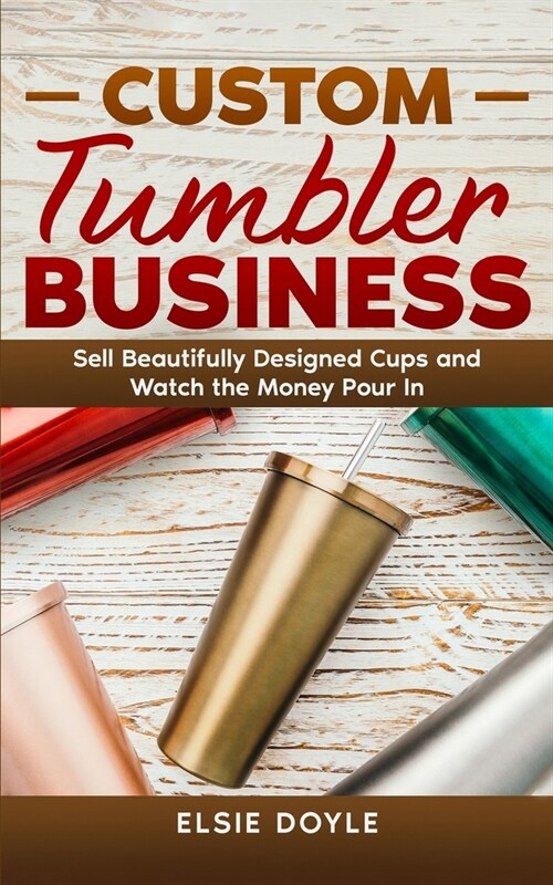 Custom Tumbler Business: Sell Beautifully Designed Cups and Watch the Money Pour In (Paperback)