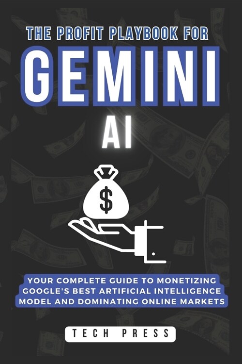 The Profit Playbook for GEMINI AI: Your Complete Guide to Monetizing Googles Best Artificial Intelligence Model and Dominating Online Markets (Paperback)