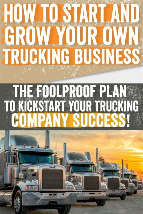 How to Start and Grow Your Own Trucking Business: The Foolproof Plan to Kickstart Your Trucking Company Success! (Paperback)