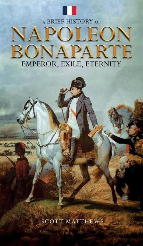 A Brief History of Napoleon Bonaparte - Emperor, Exile, Eternity (Hardcover)