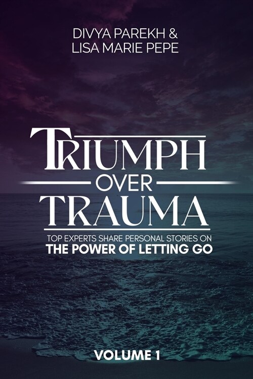 Triumph over Trauma Volume 1: Top Experts Share Personal Stories on the Power of Letting Go (Paperback)