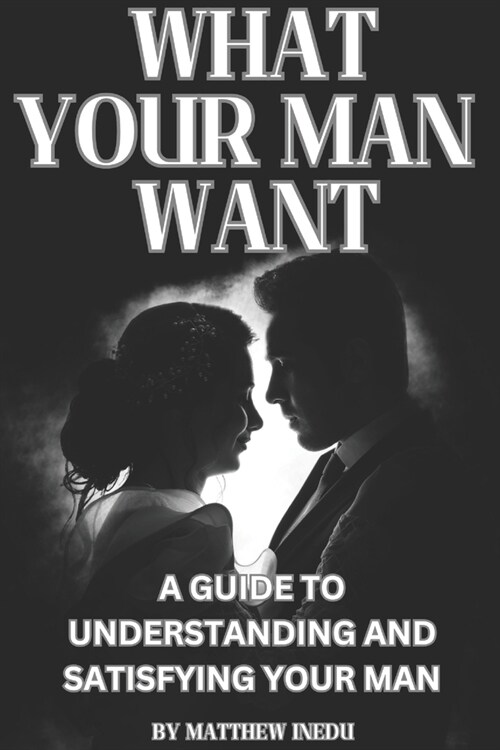 What Your Man Want: A Guide to Understanding and Satisfying Your Man (Paperback)