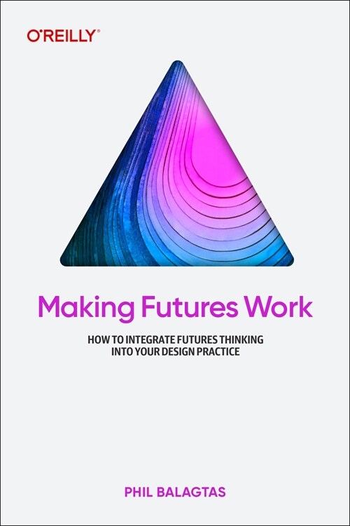 Making Futures Work: Integrating Futures Thinking for Design, Innovation, and Strategy (Paperback)
