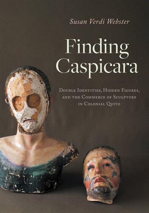 Finding Caspicara: Double Identities, Hidden Figures, and the Commerce of Sculpture in Colonial Quito (Hardcover)