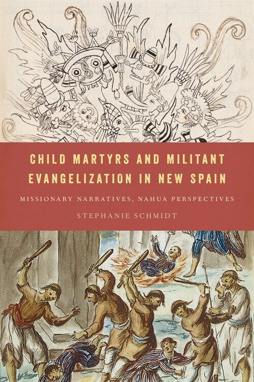 Child Martyrs and Militant Evangelization in New Spain: Missionary Narratives, Nahua Perspectives (Hardcover)