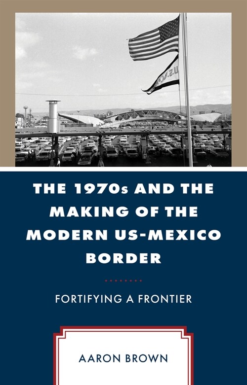 The 1970s and the Making of the Modern Us-Mexico Border: Fortifying a Frontier (Hardcover)