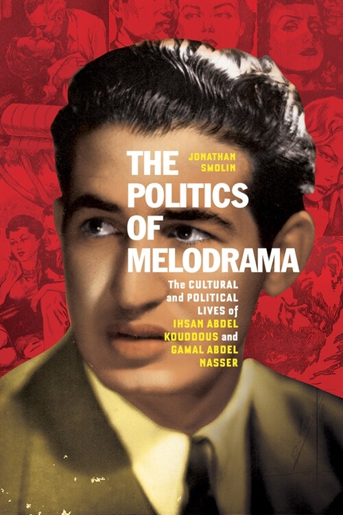 The Politics of Melodrama: The Cultural and Political Lives of Ihsan Abdel Kouddous and Gamal Abdel Nasser (Hardcover)