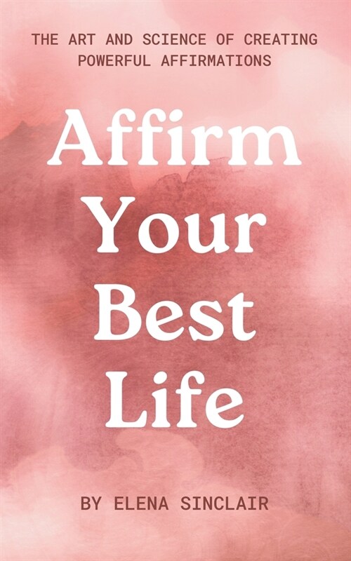 Affirm Your Best Life: The Art and Science of Creating Powerful Affirmations (Paperback)
