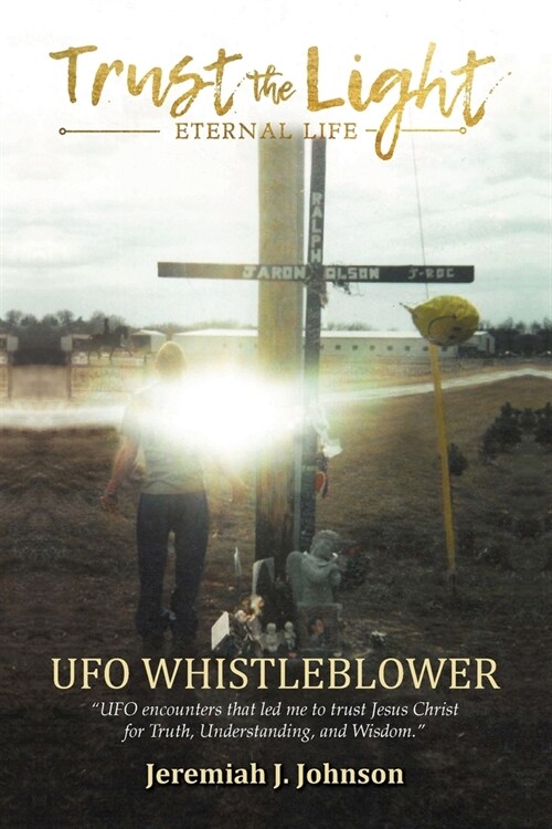 Trust The Light - Eternal Life: UFO Whistleblower UFO Encounters that led me to trust Jesus Christ for Truth, Understanding, and Wisdom. (Paperback)