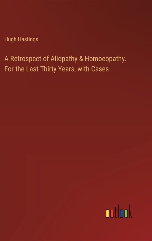 A Retrospect of Allopathy & Homoeopathy. For the Last Thirty Years, with Cases (Hardcover)