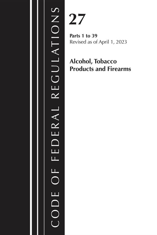 Code of Federal Regulations, Title 27 Alcohol Tobacco Products and Firearms 1-39, 2023 (Paperback)