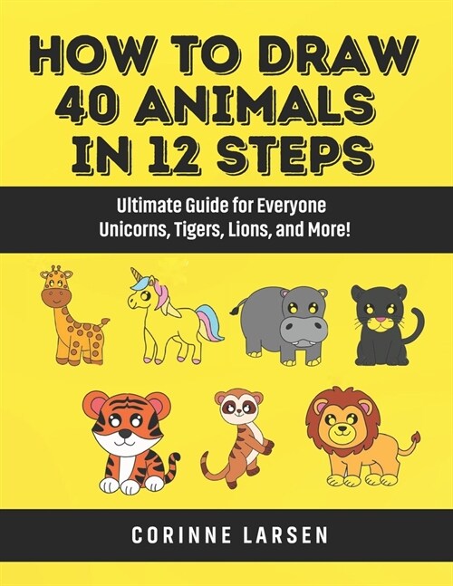 How to Draw 40 Animals in 12 Steps: Ultimate Guide for Everyone - Unicorns, Tigers, Lions, and More! (Paperback)