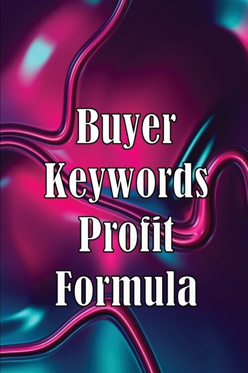 Buyer Keywords Profit Formula: The Complete Manual For Identifying Top Buyer Keywords And Making Huge Profits (Paperback)