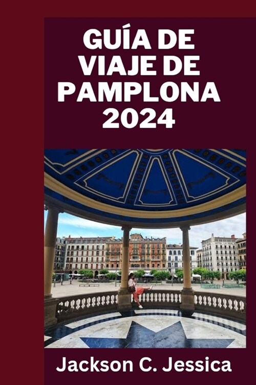 Guia de viagem de Pamplona 2024: Explorando Pamplona: um guia de viagem completo sobre riquezas culturais, maravilhas hist?icas e del?ias locais (Paperback)