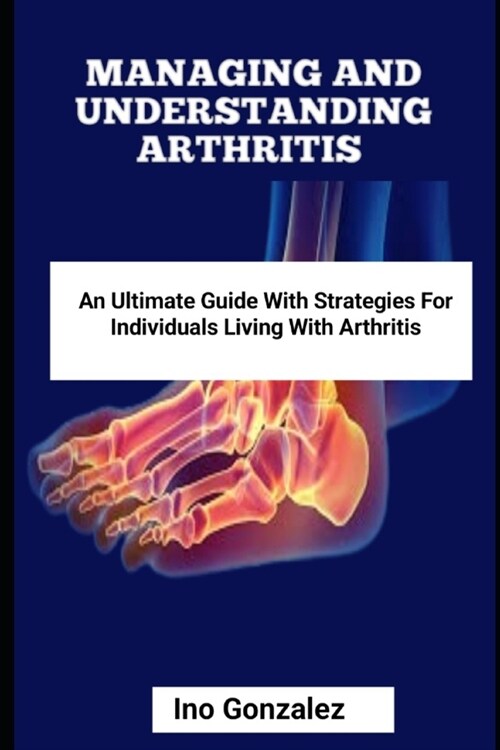 Managing and Understanding Arthritis: An Ultimate Guide with Strategies for Individuals Living with Arthritis (Paperback)