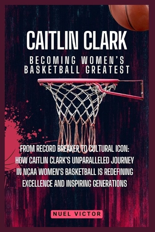 Caitlin Clark: Becoming Womens Basketball Greatest: From Record Breaker to Cultural Icon: How Caitlin Clarks Unparalleled Journey i (Paperback)
