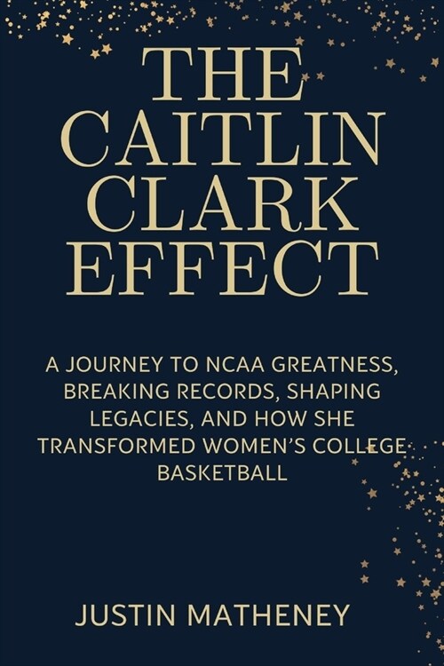 The Caitlin Clark Effect: A Journey to NCAA Greatness, Breaking Records, Shaping Legacies, and How She Transformed Womens College Basketball (Paperback)