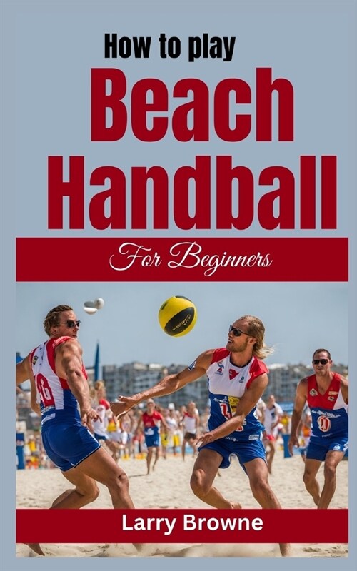 How to Play Beach Handball for Beginners: A Comprehensive Guide to Mastering Beach Handball (Paperback)