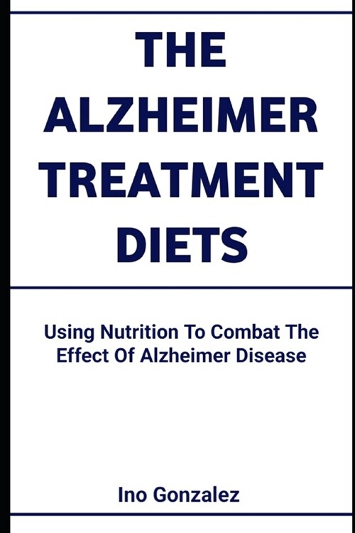 The Alzheimer Treatment Diets: Using Nutrition To Combat The Effect Of Alzheimer Disease (Paperback)