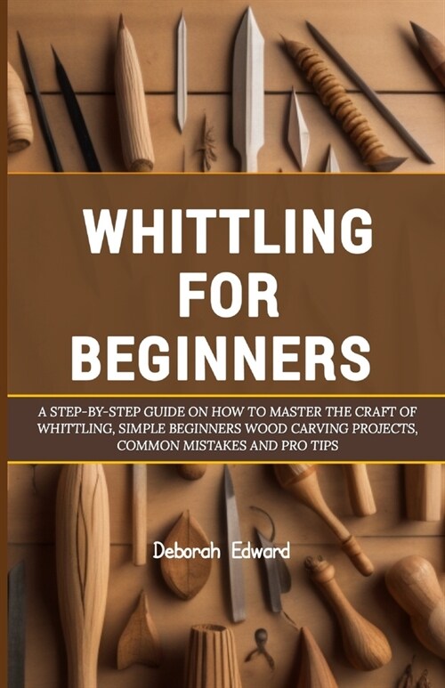 Whittling for Beginners: A Step-by-Step Guide on How to Master the Craft of Whittling, Simple Beginners Wood Carving Projects, Common Mistakes (Paperback)