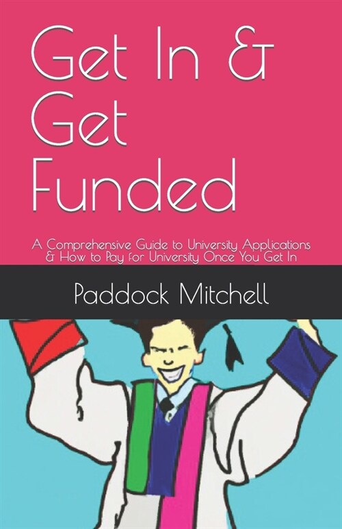 Get In & Get Funded: A Comprehensive Guide to University Applications & How to Pay for University Once You Get In (Paperback)