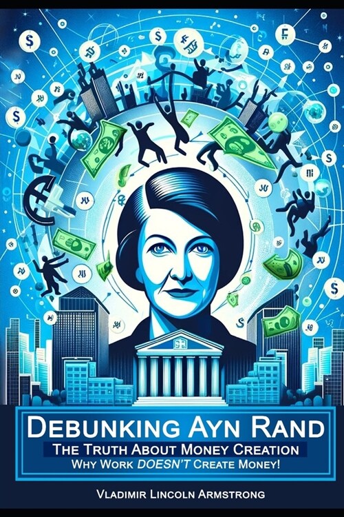 Debunking Ayn Rand: The Truth About Money Creation or Why Work DOESNT Create Money (Paperback)