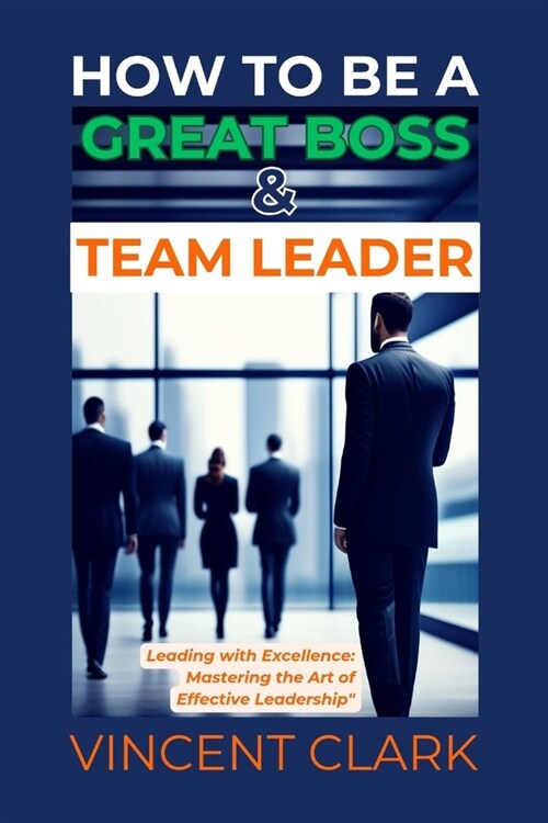 How to Be a Great Boss & Team Leader: Leading with Excellence: Mastering the Art of Effective Leadership (Paperback)