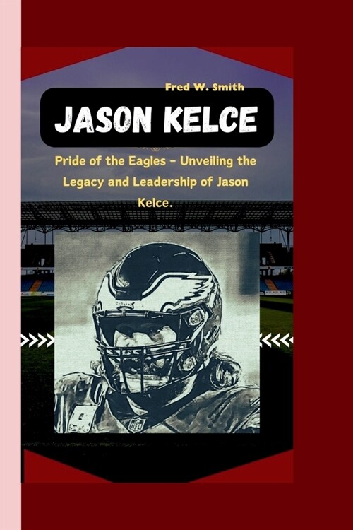 Jason Kelce: Pride of the Eagles - Unveiling the Legacy and Leadership of Jason Kelce. (Paperback)