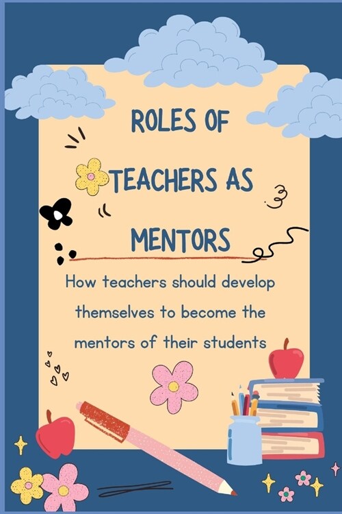 Roles of Teachers as Mentors: How teachers should develop themselves to become the mentors of their students. (Paperback)