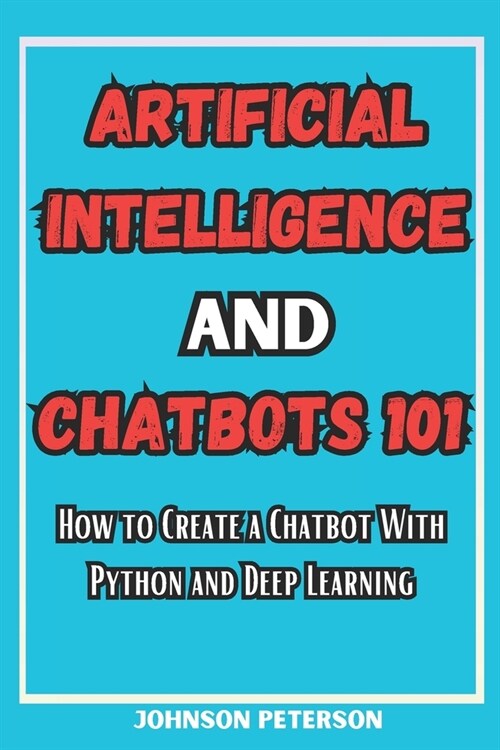 Artificial Intelligence and Chatbots 101: How to Create a Chatbot With Python and Deep Learning (Paperback)