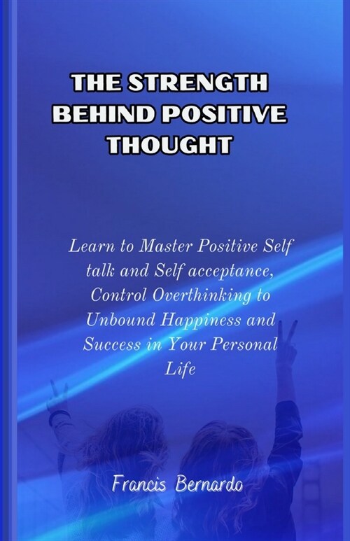 The Strength Behind Positive Thought: Learn to master Positive Self talk and Self Acceptance, Control Overthinking to Unbound Happiness and Success in (Paperback)