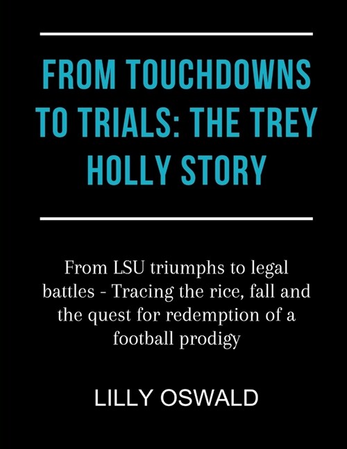 From Touchdowns to Trials: THE TREY HOLLY STORY: From LSU triumphs to legal battles - Tracing the rice, fall and the quest for redemption of a fo (Paperback)