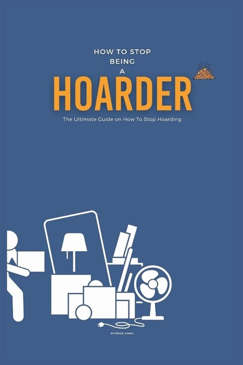 How To Stop Being A Hoarder: The Ultimate Guide on How To Stop Hoarding (Paperback)