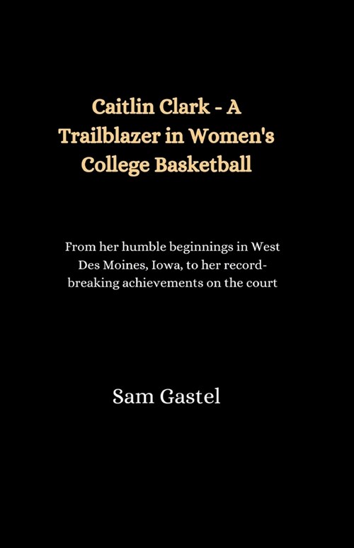 Caitlin Clark - A Trailblazer in Womens College Basketball: From her humble beginnings in West Des Moines, Iowa, to her record-breaking achievements (Paperback)