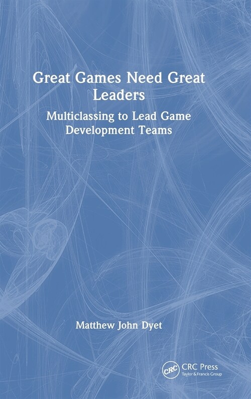 Great Games Need Great Leaders : Multiclassing to Lead Game Development Teams (Hardcover)