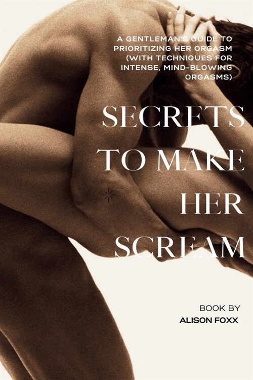 Secrets to make her Scream: A Gentlemans Guide to Prioritizing Her Orgasm (with Techniques for Intense, Mind-Blowing Orgasms) (Paperback)