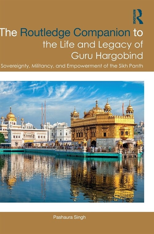 The Routledge Companion to the Life and Legacy of Guru Hargobind : Sovereignty, Militancy, and Empowerment of the Sikh Panth (Hardcover)