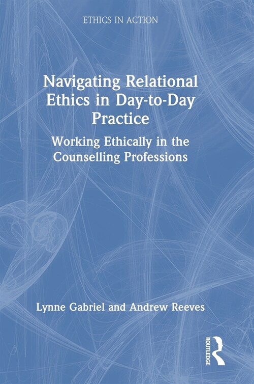 Navigating Relational Ethics in Day-to-Day Practice : Working Ethically in the Counselling Professions (Hardcover)