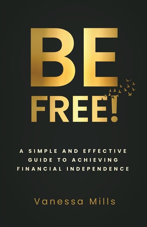 Be Free!: A Simple and Effective Guide to Achieving Financial (Paperback)