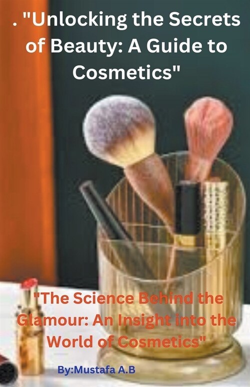 . Unlocking the Secrets of Beauty: A Guide to Cosmetics The Science Behind the Glamour: An Insight into the World of Cosmetics (Paperback)