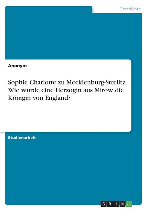 Sophie Charlotte zu Mecklenburg-Strelitz. Wie wurde eine Herzogin aus Mirow die K?igin von England? (Paperback)