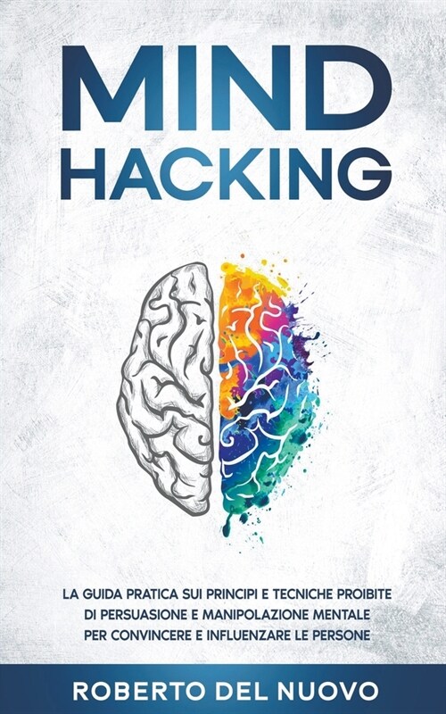Mind Hacking: La Guida Pratica sui Principi e Tecniche Proibite di Persuasione e Manipolazione Mentale per Convincere e Influenzare (Paperback)