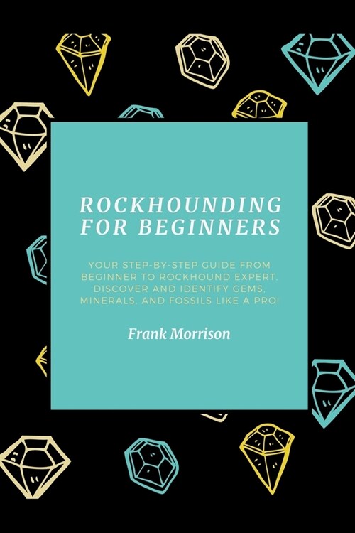 Rockhounding for Beginners: Your Step-by-Step Guide from Beginner to Rockhound Expert. Discover and Identify Gems, Minerals, and Fossils Like a Pr (Paperback)