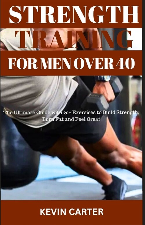 Strength Training for Men Over 40: The Ultimate Guide With 20+ Exercises to Build Strength, Burn Fat and Feel Great (Paperback)