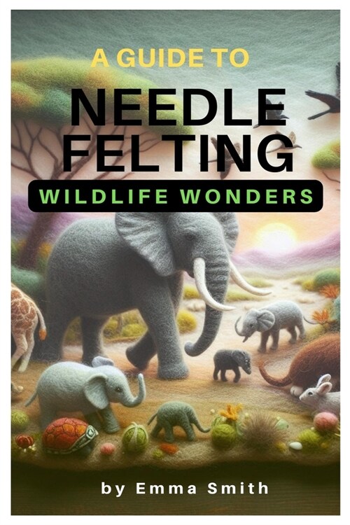 A Guide to Needle Felting: Wildlife Wonders (Paperback)