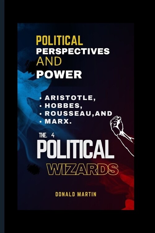 Political Perspectives And Power: Aristotle, Hobbes, Rousseau, and Marx. The 4 Political Wizards (Paperback)
