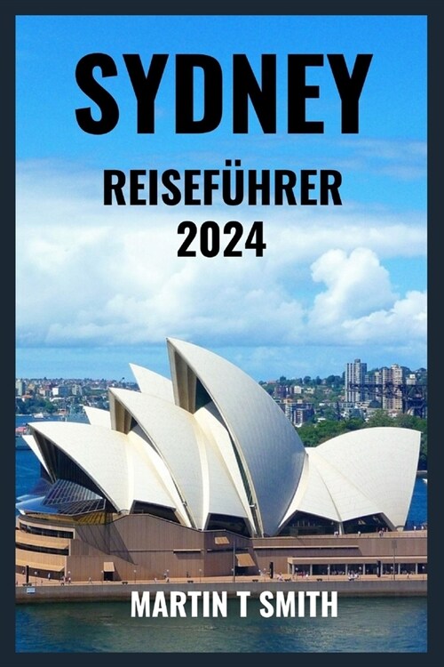 Sydney Reisef?rer 2024: Erleben Sie das Beste von Sydney mit diesem Leitfaden f? Einsteiger. Entdecken Sie versteckte Sch?ze und Top-Attrakt (Paperback)