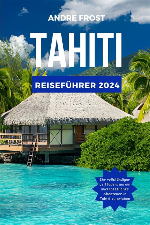 Tahiti Reisef?rer 2024: Entdecken Sie Franz?isch-Polynesien: Aktualisierter Leitfaden zu Aktivit?en, verborgenen Sch?zen, Essen, Hotels, St (Paperback)