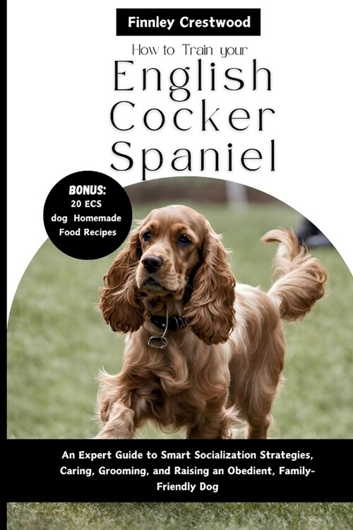 How to Train Your English Cocker Spaniel: An Expert Guide to Smart Socialization Strategies, Caring, Grooming, and Raising an Obedient, Family-Friendl (Paperback)