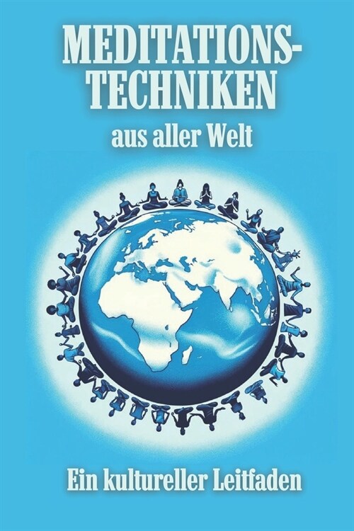 Meditationstechniken aus aller Welt: Ein kultureller Leitfaden: Entdecken Sie die Kraft der Ruhe: Ihr Wegweiser zu globalen Meditationspraktiken (Paperback)